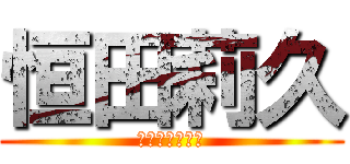 恒田莉久 (おおおおおおお)