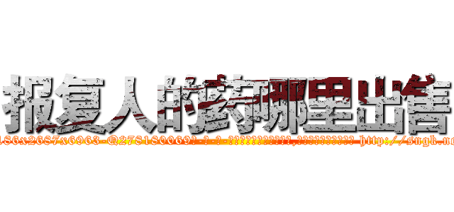 报复人的药哪里出售 (报复人的药哪里出售【电-186x2687x6963-Q278180069元-吉-药-业】我们做的是长期生意,靠的是老客户长期支持 http://sngk.net/QlbvP2
)