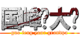 国峰你大爷 (guo feng your grandpa)