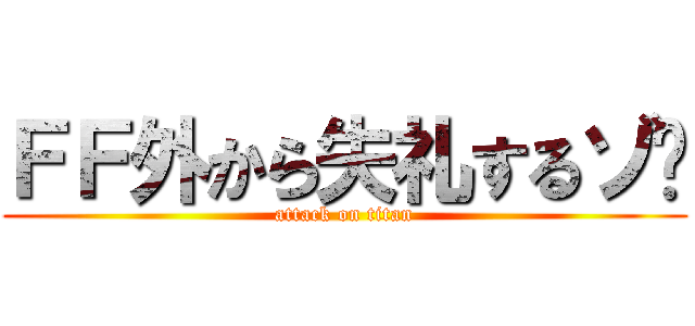 ＦＦ外から失礼するゾ〜 (attack on titan)