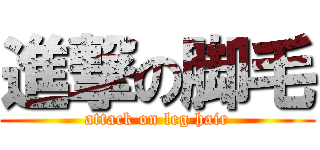 進撃の脚毛 (attack on leg hair)