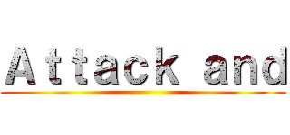 Ａｔｔａｃｋ ａｎｄ ()