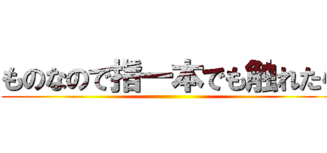 ものなので指一本でも触れたら ()