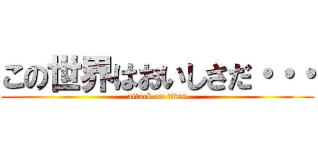 この世界はおいしさだ・・・ (attack on titan)