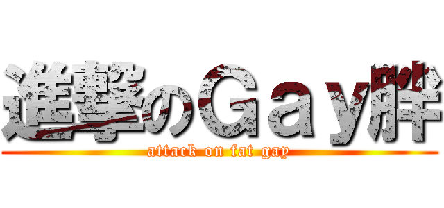 進撃のＧａｙ胖 (attack on fat gay)