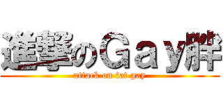 進撃のＧａｙ胖 (attack on fat gay)