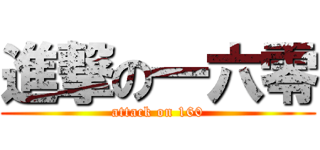 進撃の一六零 (attack on 160)