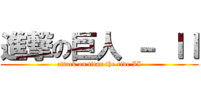 進撃の巨人 － ＩＩ (attack on titan the ride II)