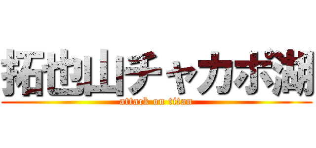 拓也山チャカポ湖 (attack on titan)