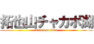 拓也山チャカポ湖 (attack on titan)