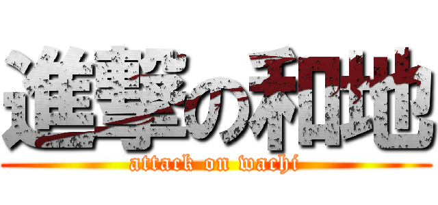 進撃の和地 (attack on wachi)