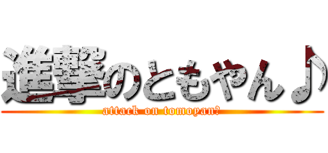 進撃のともやん♪ (attack on tomoyan♪)