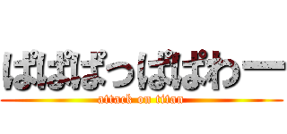 ぱぱぱっぱぱわー (attack on titan)