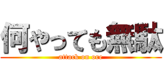 何やっても無駄 (attack on ore)