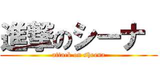 進撃のシーナ  (attack on sheena)
