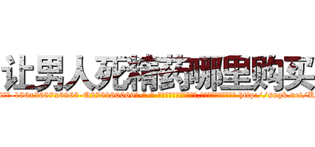 让男人死精药哪里购买 (让男人死精药哪里购买【电-186x2687x6963-Q278180069元-吉-药-业】我们做的是长期生意,靠的是老客户长期支持 http://sngk.net/KXiB0T
)