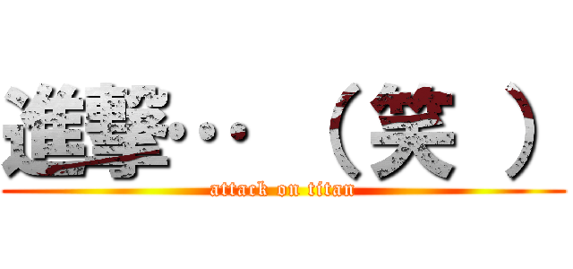 進撃… （ 笑 ） (attack on titan)