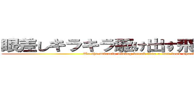 眼差しキラキラ駆け出す飛び込む奇跡へ (To the miracle diving break into a run look sparkling)