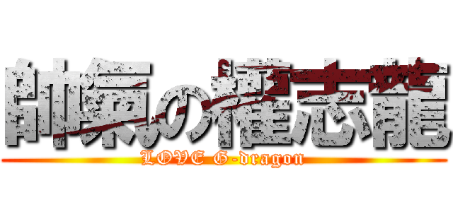 帥氣の權志龍 (LOVE G-dragon)