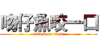 吻仔魚咬一口 (attack on titan)