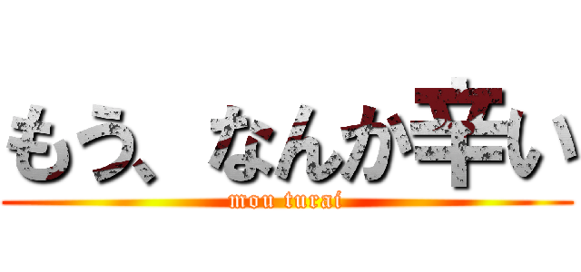 もう、なんか辛い (mou turai)
