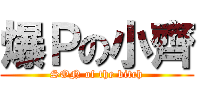 爆Ｐの小齊 (SON of the bitch)