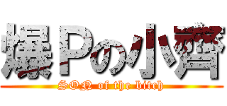 爆Ｐの小齊 (SON of the bitch)