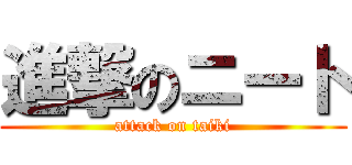 進撃のニート (attack on taiki)