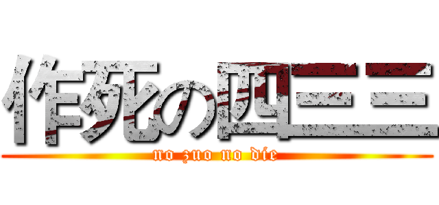 作死の四三三 (no zuo no die)