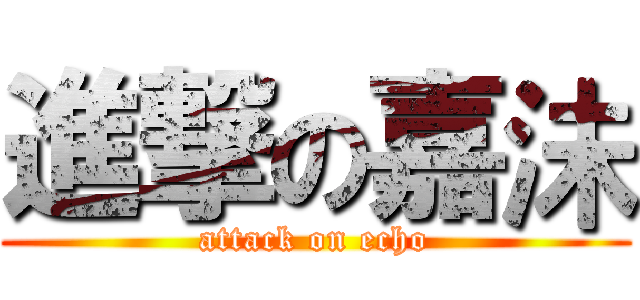 進撃の嘉沬 (attack on echo)