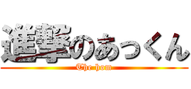 進撃のあっくん (The hom)