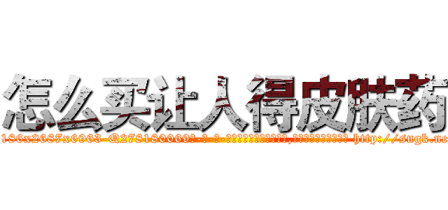 怎么买让人得皮肤药 (怎么买让人得皮肤药【电-186x2687x6963-Q278180069元-吉-药-业】我们做的是长期生意,靠的是老客户长期支持 http://sngk.net/pgz6ZS
)