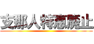 支那人特恵廃止 ()