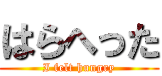 はらへった (I felt hungry)