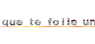 ｑｕｅ ｔｅ ｆｏｌｌｅ ｕｎ ｐｅｚ (que te folle un pez)