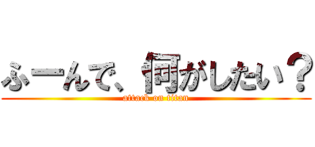 ふーんで、何がしたい？ (attack on titan)