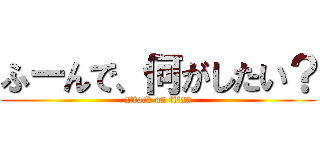 ふーんで、何がしたい？ (attack on titan)