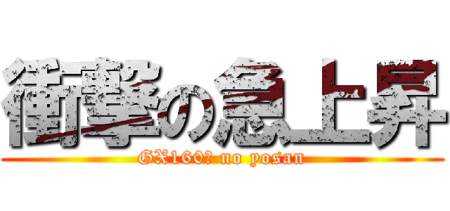 衝撃の急上昇 (GX160万 no yosan)