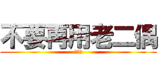 不要再用老二偶 (逾越啦)