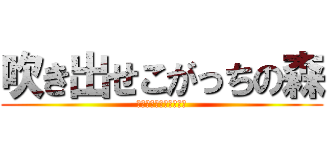 吹き出せこがっちの森 (ｷｭｳｼｮｸｵｲｼｲﾅ)