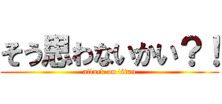 そう思わないかい？！ (attack on titan)