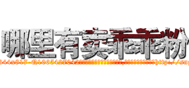 哪里有卖乖乖粉 (哪里有卖乖乖粉【电-151x68344x817-Q1065427042元吉药业】我们做的是长期生意,靠的是老客户长期支持http://sngk.net/uLsU1Y

参考消息网我们做的是长期生意,靠的是老客户长期支持也许我们早该意识到，就连鲍勃·霍斯金斯（金球奖戏剧类电影男主角 
)