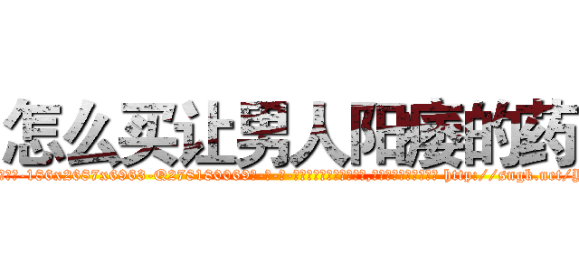 怎么买让男人阳痿的药 (怎么买让男人阳痿的药【电-186x2687x6963-Q278180069元-吉-药-业】我们做的是长期生意,靠的是老客户长期支持 http://sngk.net/Y8u40L
)