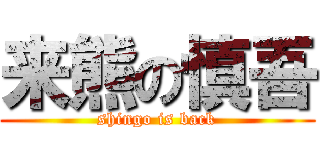 来熊の慎吾 (shingo is back)