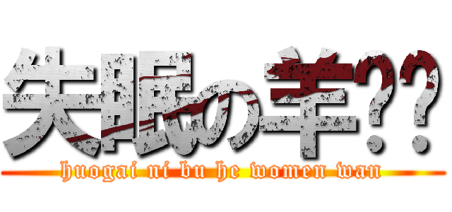 失眠の羊习习 (huogai ni bu he women wan)