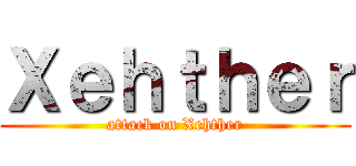 Ｘｅｈｔｈｅｒ (attack on Xehther)