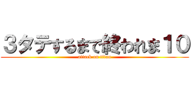 ３タテするまで終われま１０ (attack on titan)