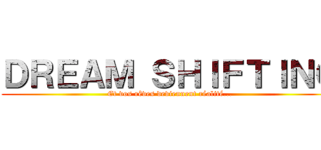 ＤＲＥＡＭ ＳＨＩＦＴＩＮＧ (Et vos rêves deviennent réalité...)