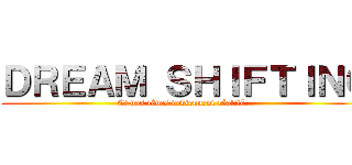 ＤＲＥＡＭ ＳＨＩＦＴＩＮＧ (Et vos rêves deviennent réalité...)