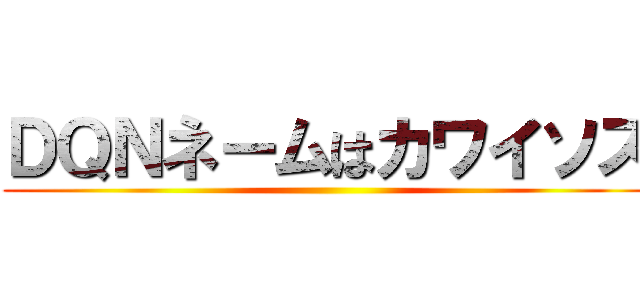 ＤＱＮネームはカワイソス ()
